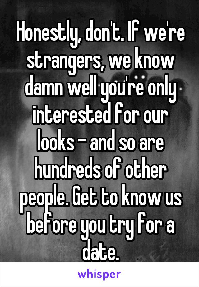 Honestly, don't. If we're strangers, we know damn well you're only interested for our looks - and so are hundreds of other people. Get to know us before you try for a date.