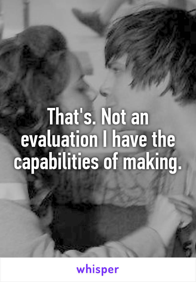 That's. Not an evaluation I have the capabilities of making.