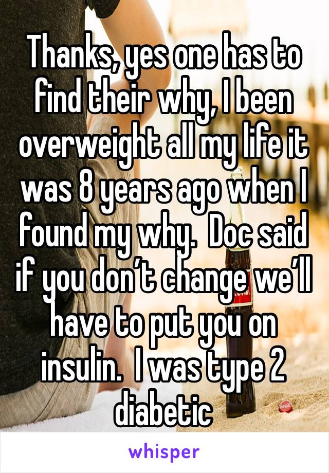 Thanks, yes one has to find their why, I been overweight all my life it was 8 years ago when I found my why.  Doc said if you don’t change we’ll have to put you on insulin.  I was type 2 diabetic