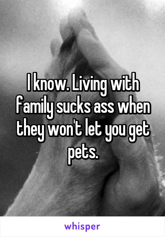 I know. Living with family sucks ass when they won't let you get pets.