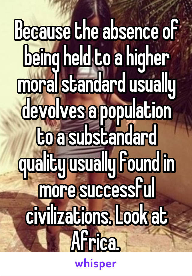 Because the absence of being held to a higher moral standard usually devolves a population to a substandard quality usually found in more successful civilizations. Look at Africa. 