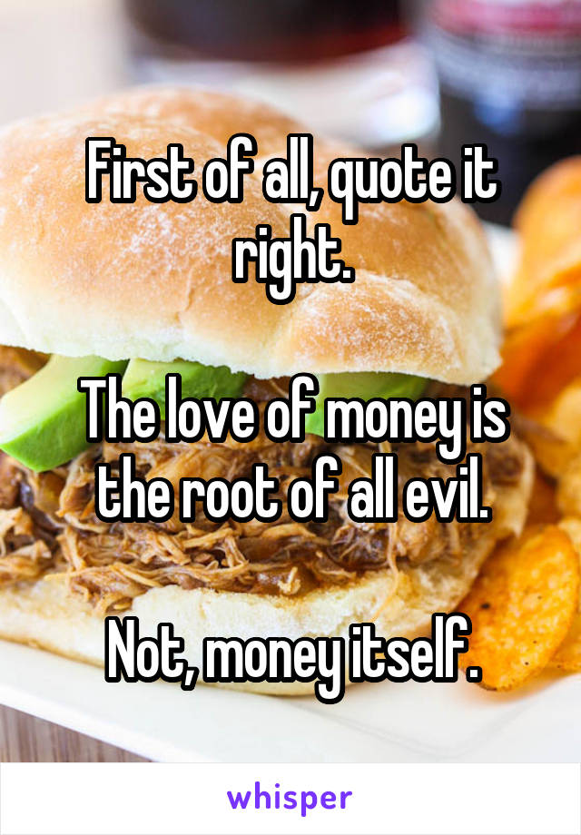 First of all, quote it right.

The love of money is the root of all evil.

Not, money itself.