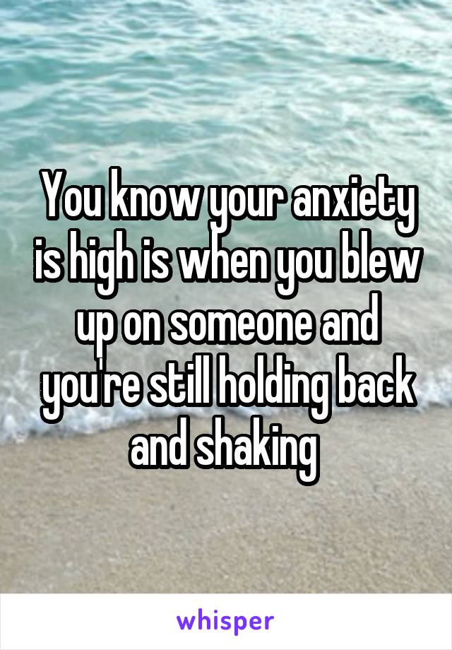 You know your anxiety is high is when you blew up on someone and you're still holding back and shaking 