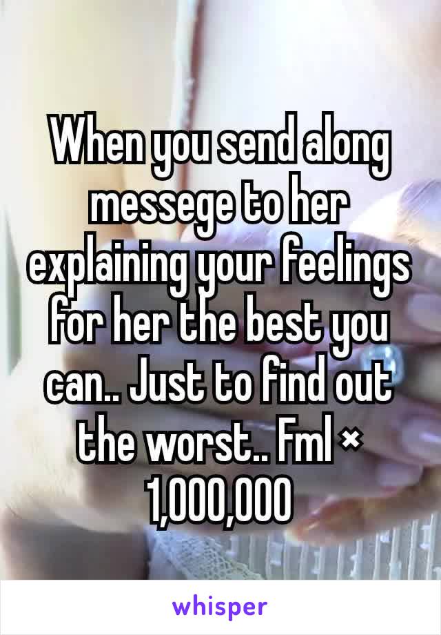 When you send along messege to her explaining your feelings for her the best you can.. Just to find out the worst.. Fml × 1,000,000