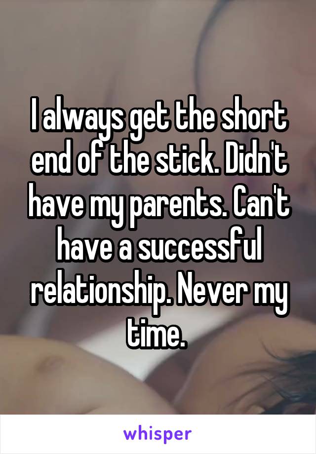 I always get the short end of the stick. Didn't have my parents. Can't have a successful relationship. Never my time. 