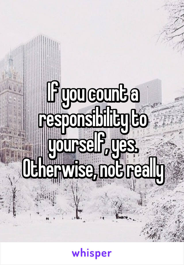 If you count a responsibility to yourself, yes. Otherwise, not really