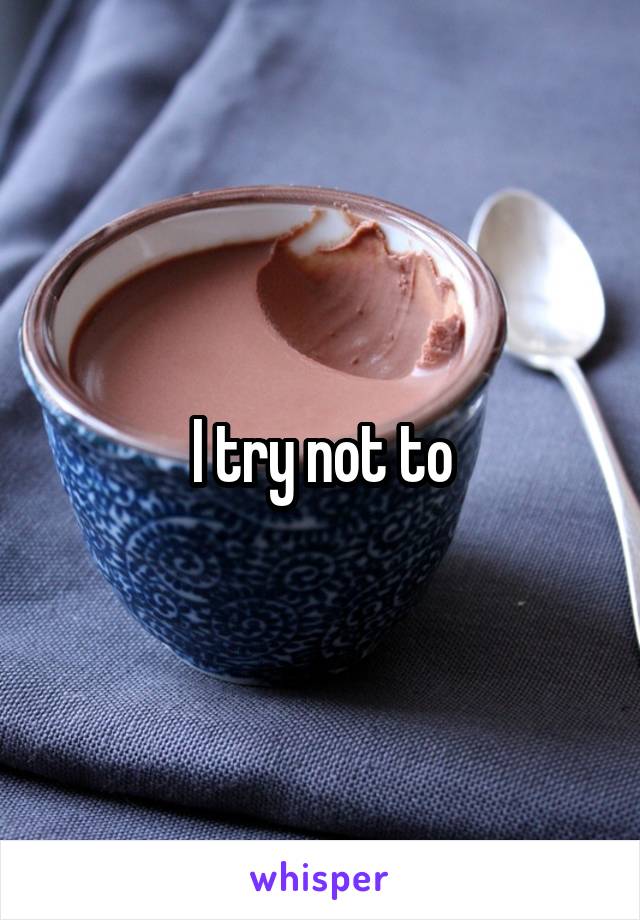 I try not to