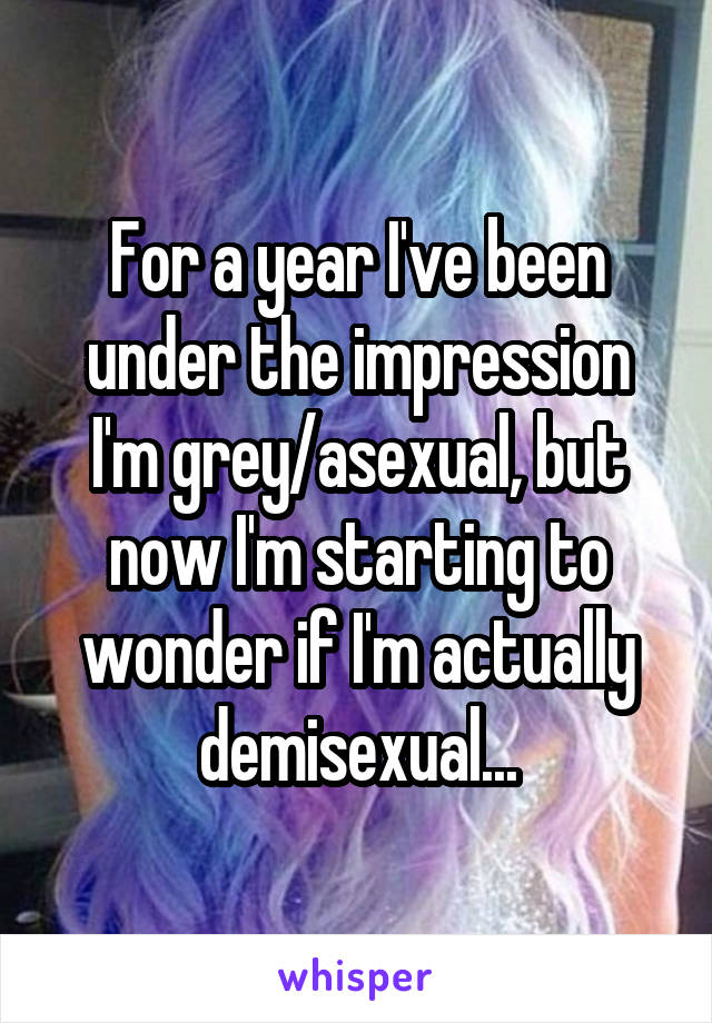 For a year I've been under the impression I'm grey/asexual, but now I'm starting to wonder if I'm actually demisexual...