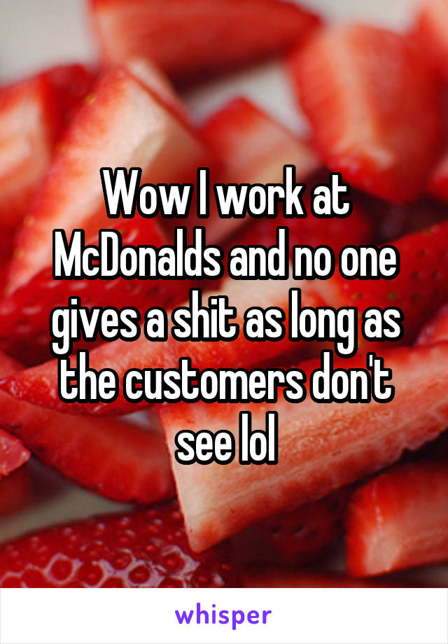 Wow I work at McDonalds and no one gives a shit as long as the customers don't see lol