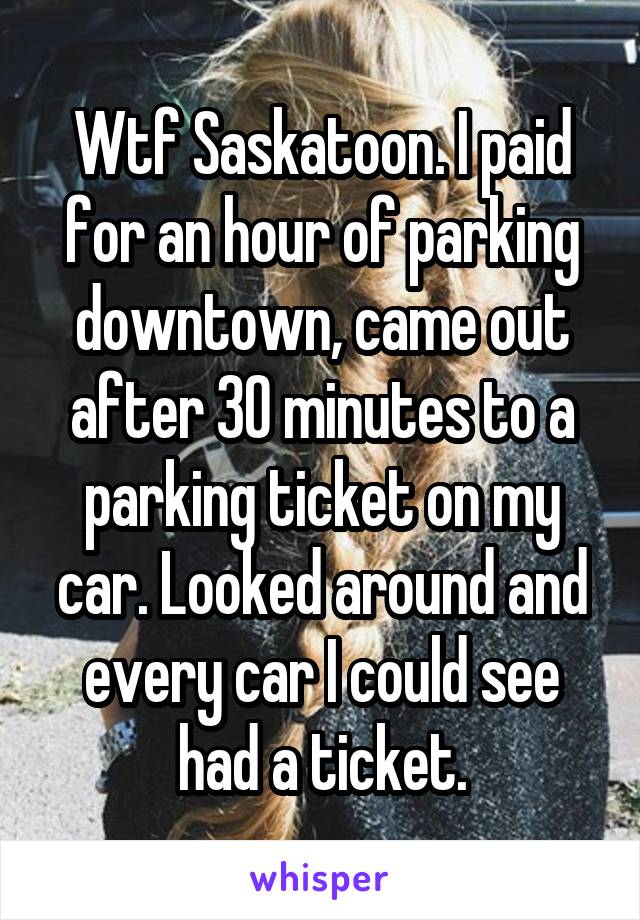 Wtf Saskatoon. I paid for an hour of parking downtown, came out after 30 minutes to a parking ticket on my car. Looked around and every car I could see had a ticket.