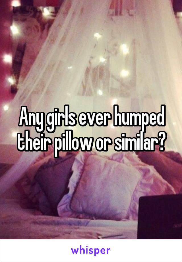 Any girls ever humped their pillow or similar?