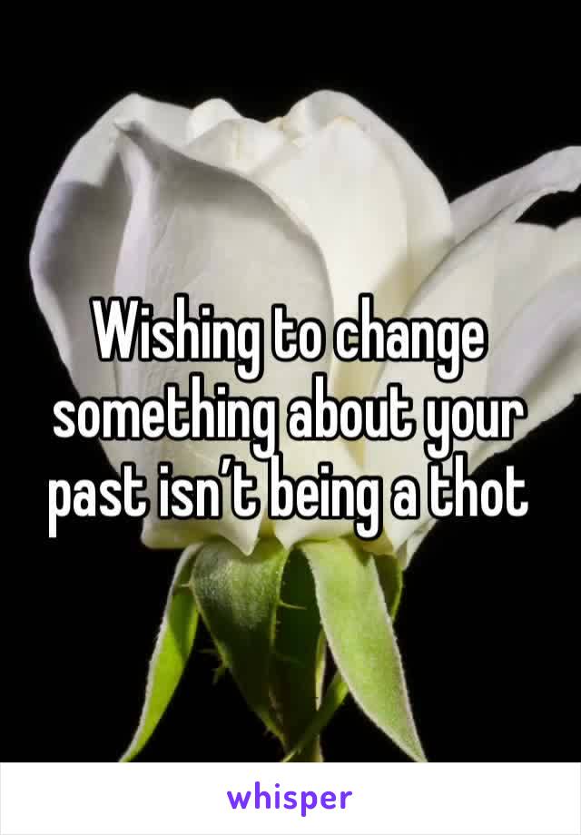 Wishing to change something about your past isn’t being a thot