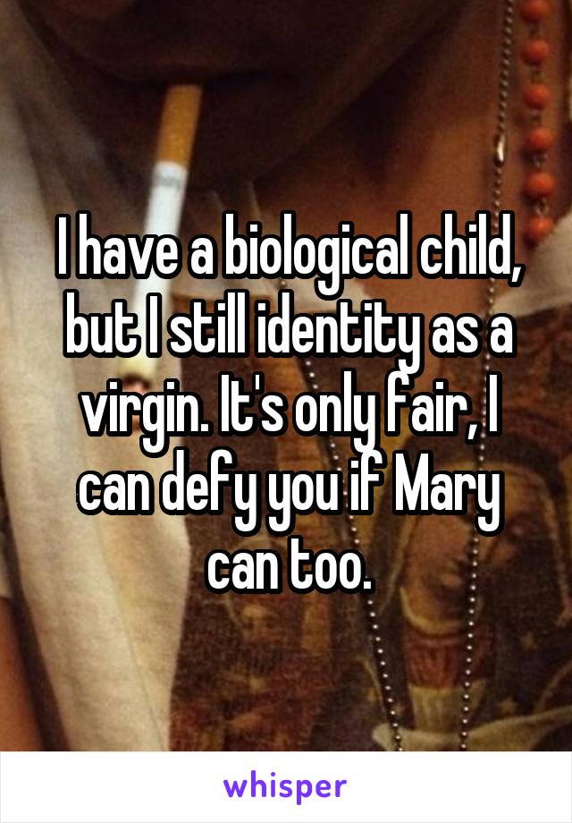 I have a biological child, but I still identity as a virgin. It's only fair, I can defy you if Mary can too.