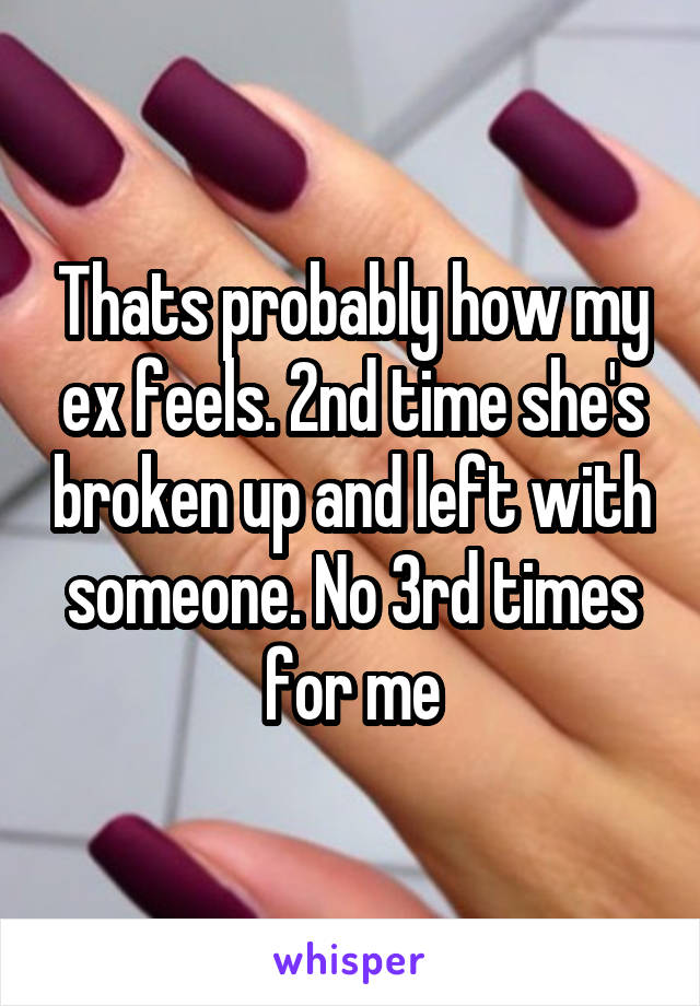 Thats probably how my ex feels. 2nd time she's broken up and left with someone. No 3rd times for me