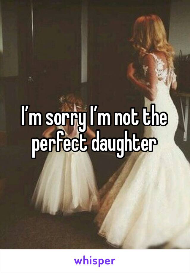 I’m sorry I’m not the perfect daughter