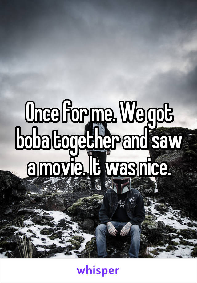 Once for me. We got boba together and saw a movie. It was nice.