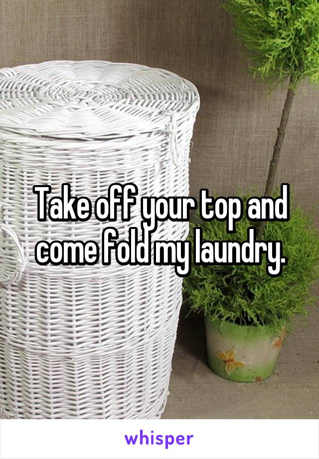 Take off your top and come fold my laundry.