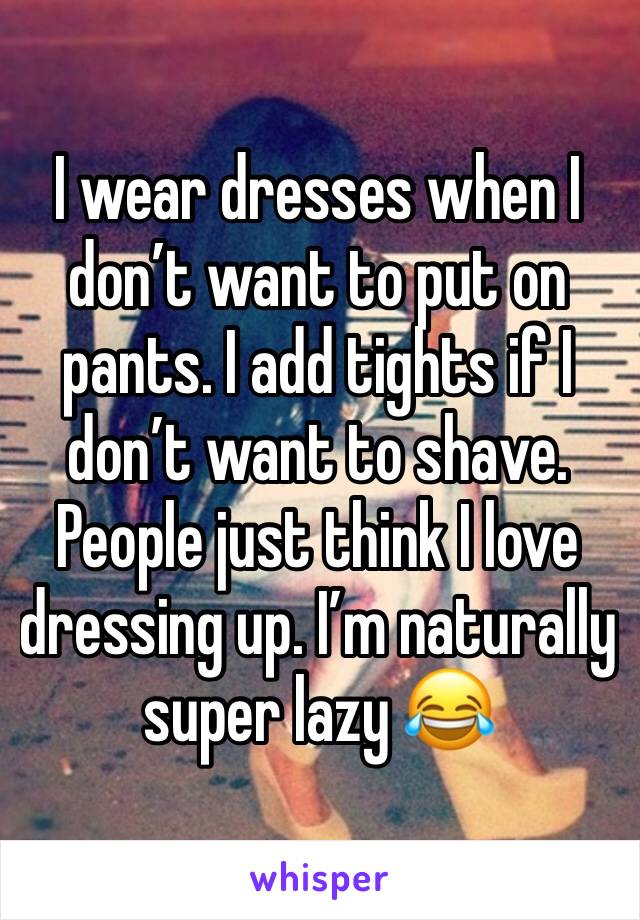 I wear dresses when I don’t want to put on pants. I add tights if I don’t want to shave. People just think I love dressing up. I’m naturally super lazy 😂
