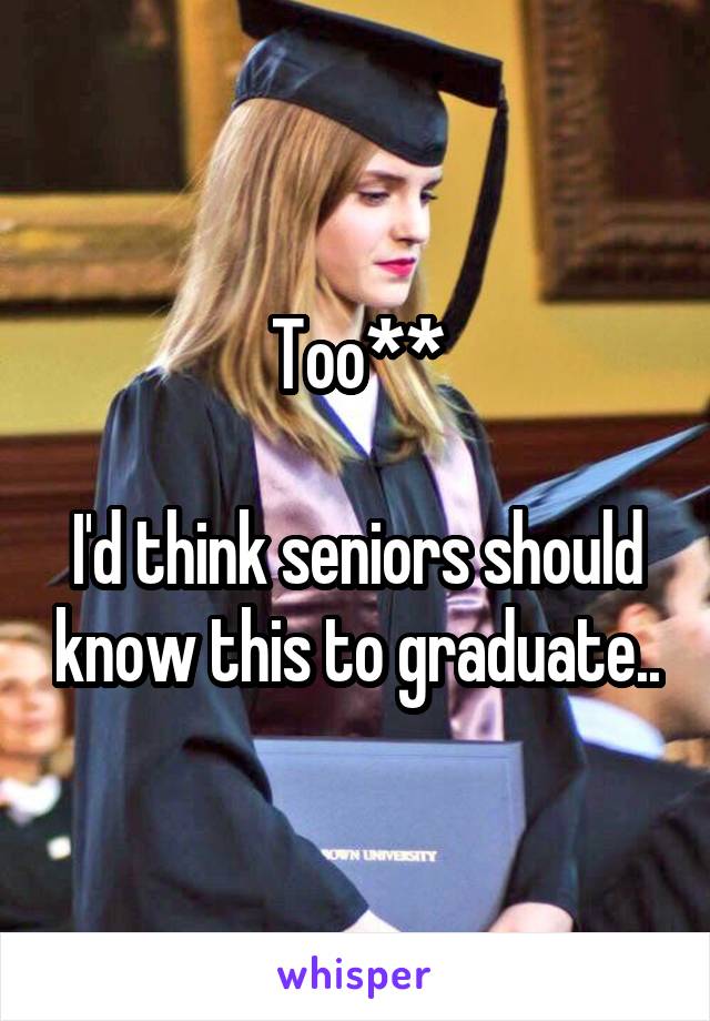 Too**

I'd think seniors should know this to graduate..