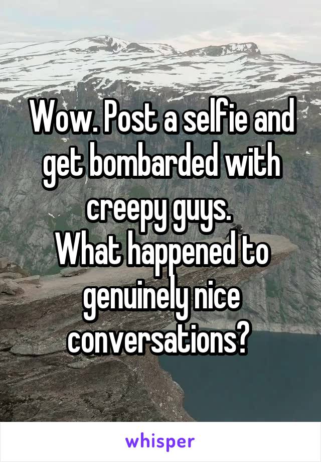 Wow. Post a selfie and get bombarded with creepy guys. 
What happened to genuinely nice conversations? 