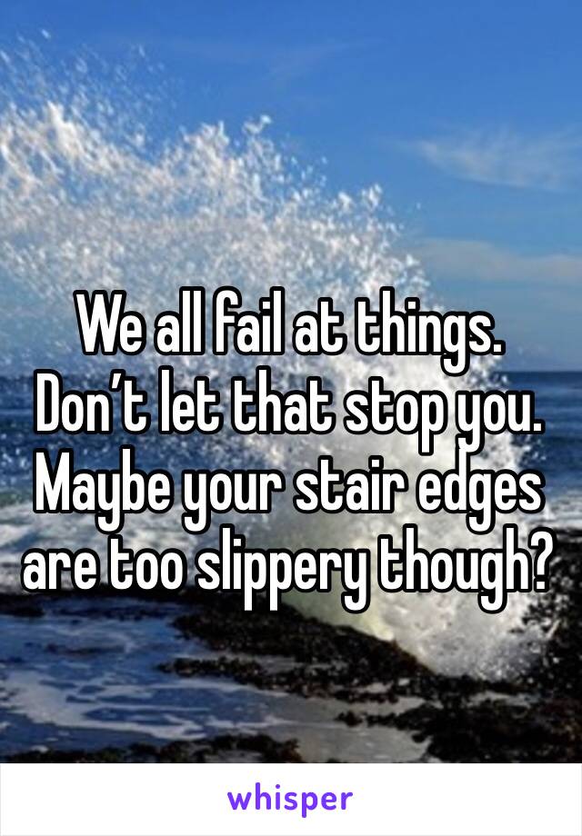 We all fail at things. Don’t let that stop you. Maybe your stair edges are too slippery though?