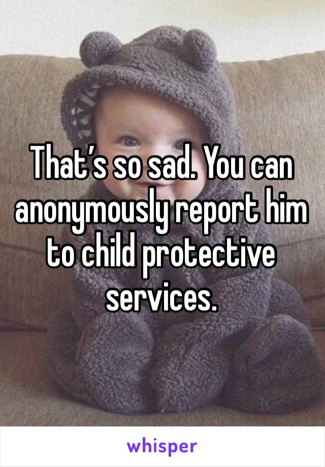 That’s so sad. You can anonymously report him to child protective services. 