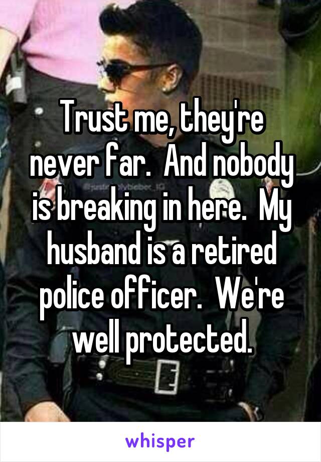 Trust me, they're never far.  And nobody is breaking in here.  My husband is a retired police officer.  We're well protected.