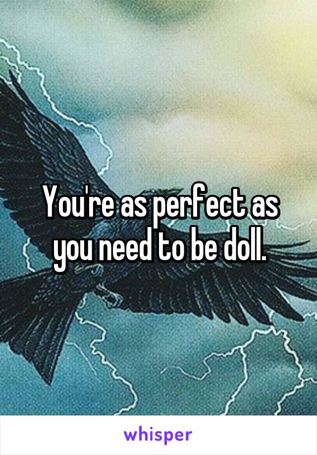 You're as perfect as you need to be doll.