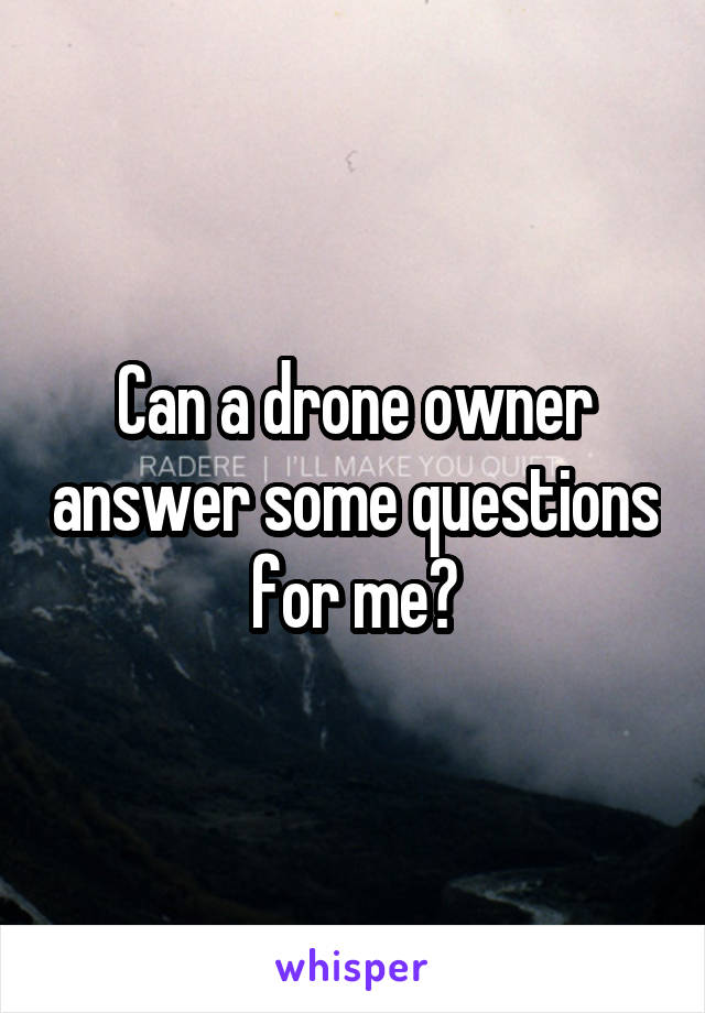 Can a drone owner answer some questions for me?