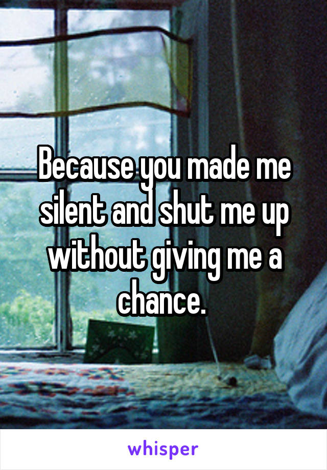 Because you made me silent and shut me up without giving me a chance. 