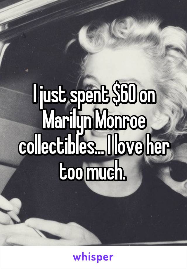 I just spent $60 on Marilyn Monroe collectibles... I love her too much. 