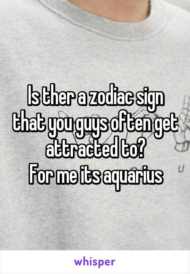 Is ther a zodiac sign that you guys often get attracted to?
For me its aquarius