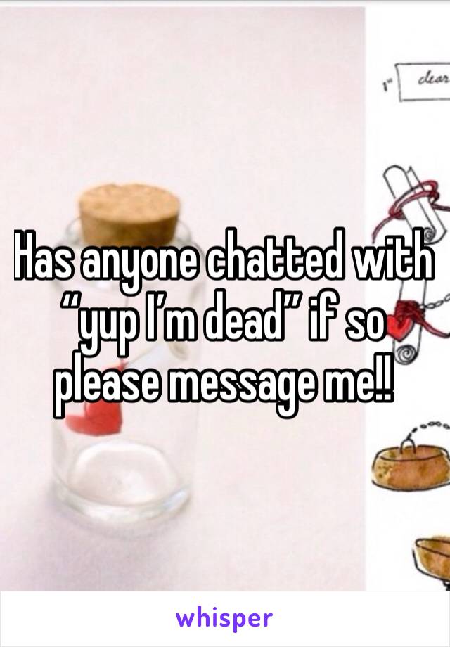 Has anyone chatted with “yup I’m dead” if so please message me!!