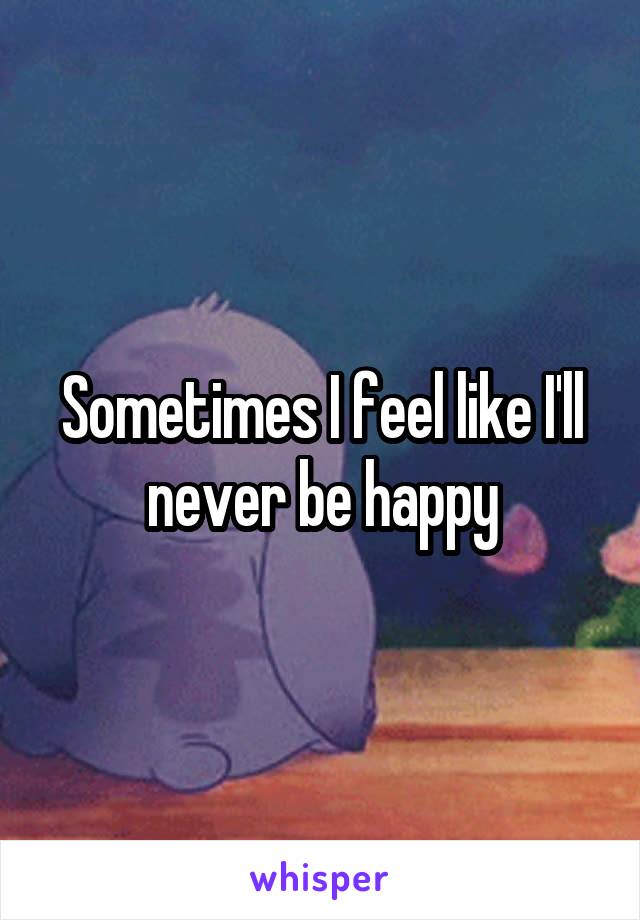 Sometimes I feel like I'll never be happy