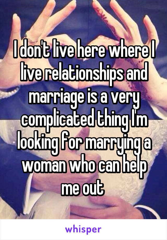 I don't live here where I live relationships and marriage is a very complicated thing I'm looking for marrying a woman who can help me out 