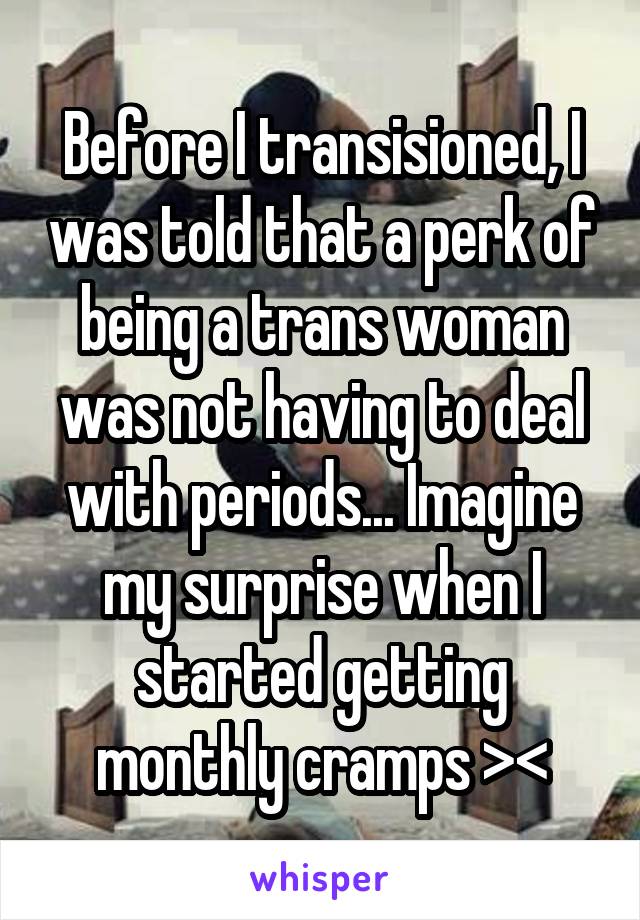 Before I transisioned, I was told that a perk of being a trans woman was not having to deal with periods... Imagine my surprise when I started getting monthly cramps ><