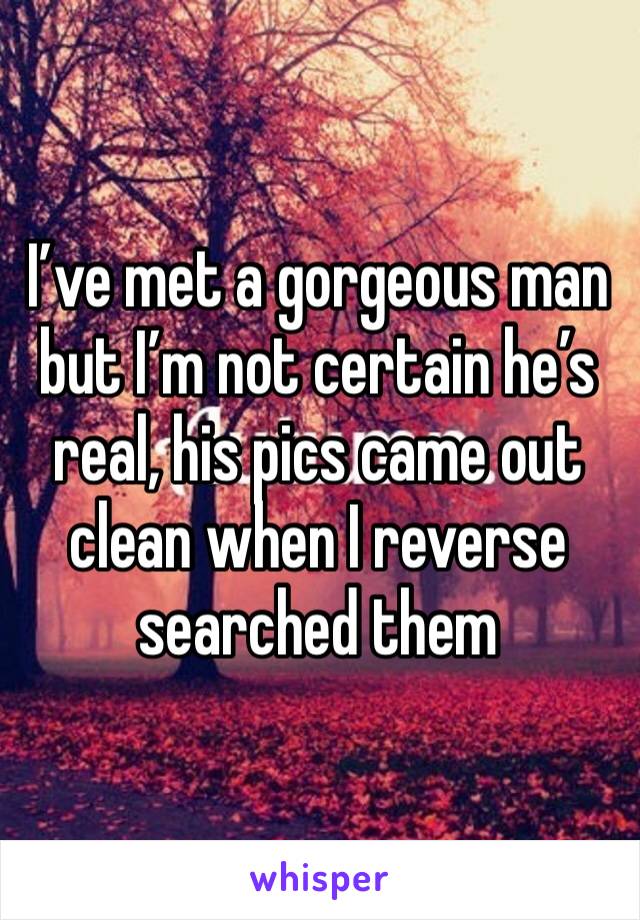 I’ve met a gorgeous man but I’m not certain he’s real, his pics came out clean when I reverse searched them