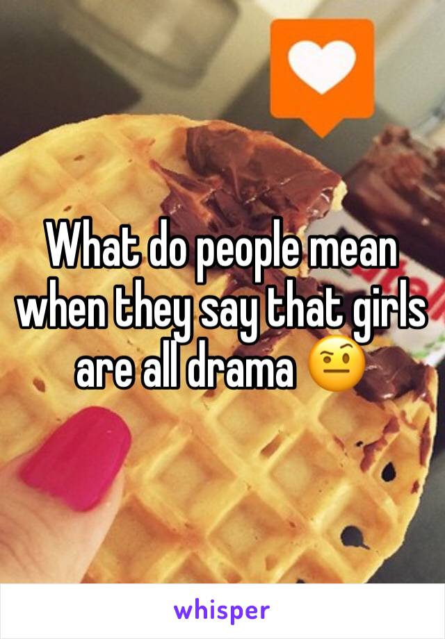 What do people mean when they say that girls are all drama 🤨