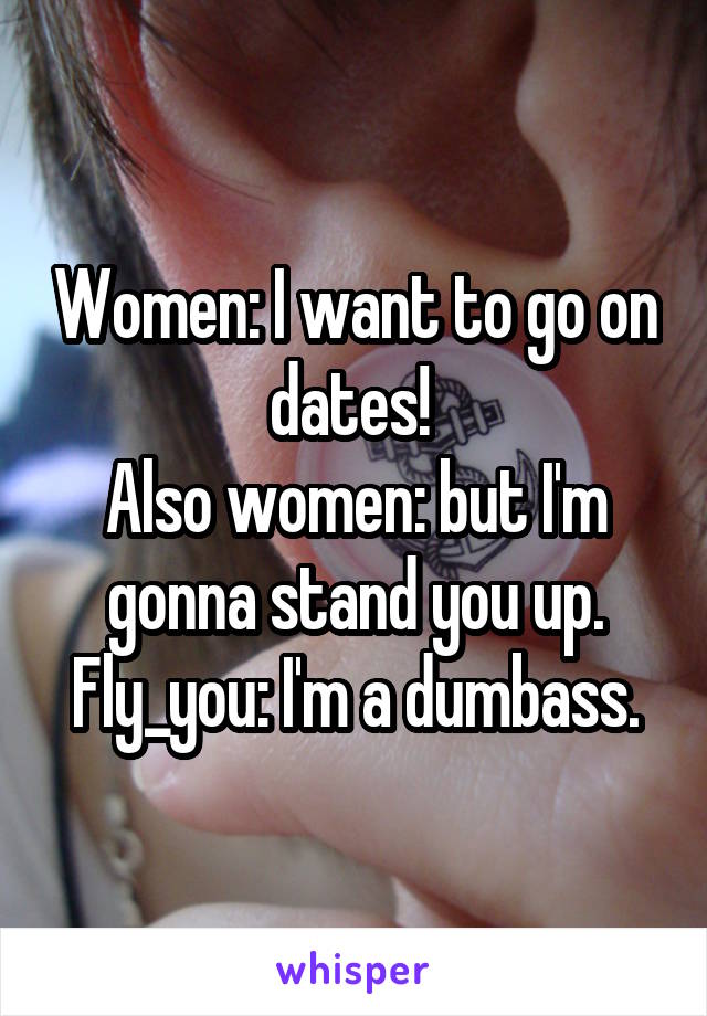 Women: I want to go on dates! 
Also women: but I'm gonna stand you up.
Fly_you: I'm a dumbass.