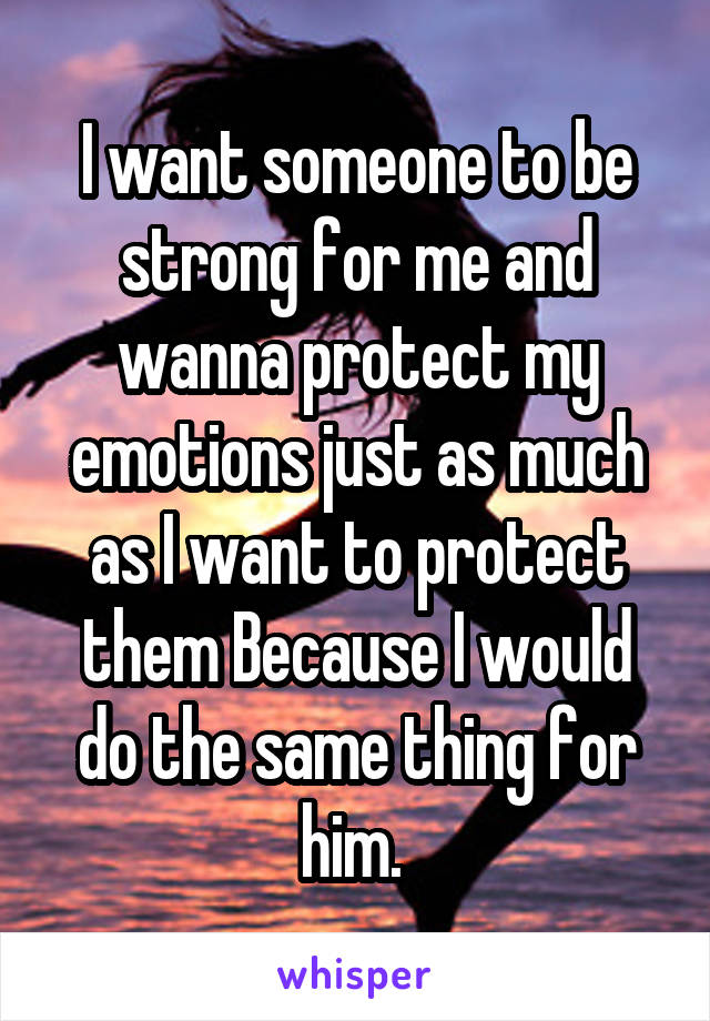 I want someone to be strong for me and wanna protect my emotions just as much as I want to protect them Because I would do the same thing for him. 