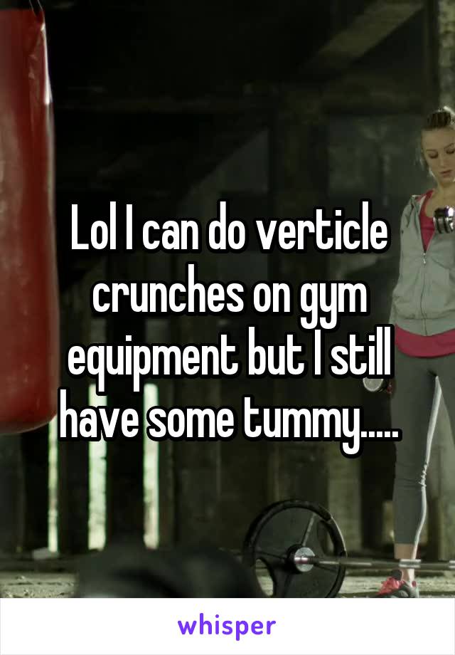 Lol I can do verticle crunches on gym equipment but I still have some tummy.....