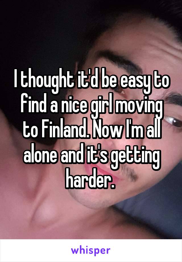 I thought it'd be easy to find a nice girl moving to Finland. Now I'm all alone and it's getting harder. 