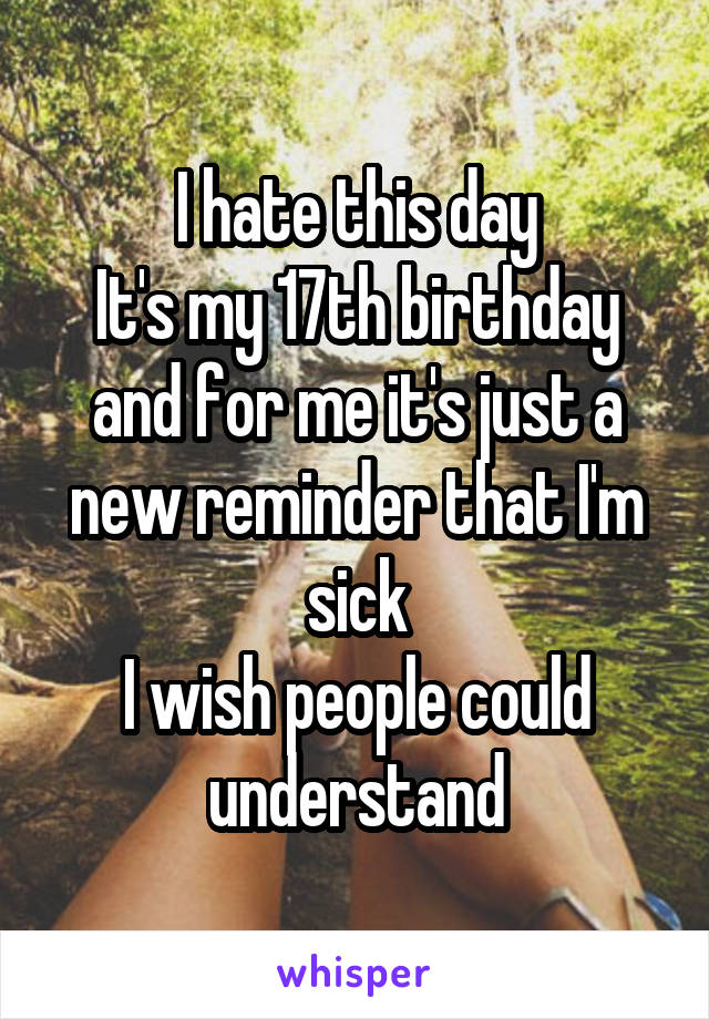 I hate this day
It's my 17th birthday and for me it's just a new reminder that I'm sick
I wish people could understand