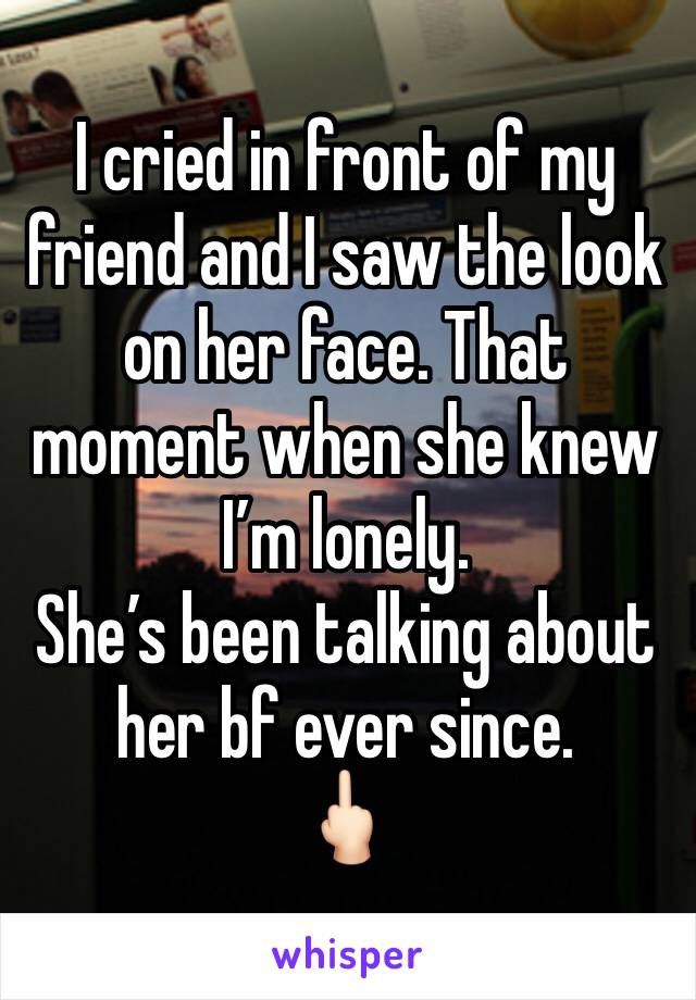 I cried in front of my friend and I saw the look on her face. That moment when she knew I’m lonely.
She’s been talking about her bf ever since.
🖕🏻