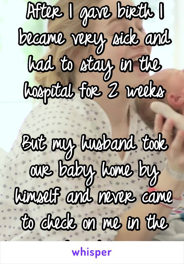 After I gave birth I became very sick and had to stay in the hospital for 2 weeks

But my husband took our baby home by himself and never came to check on me in the hospital...