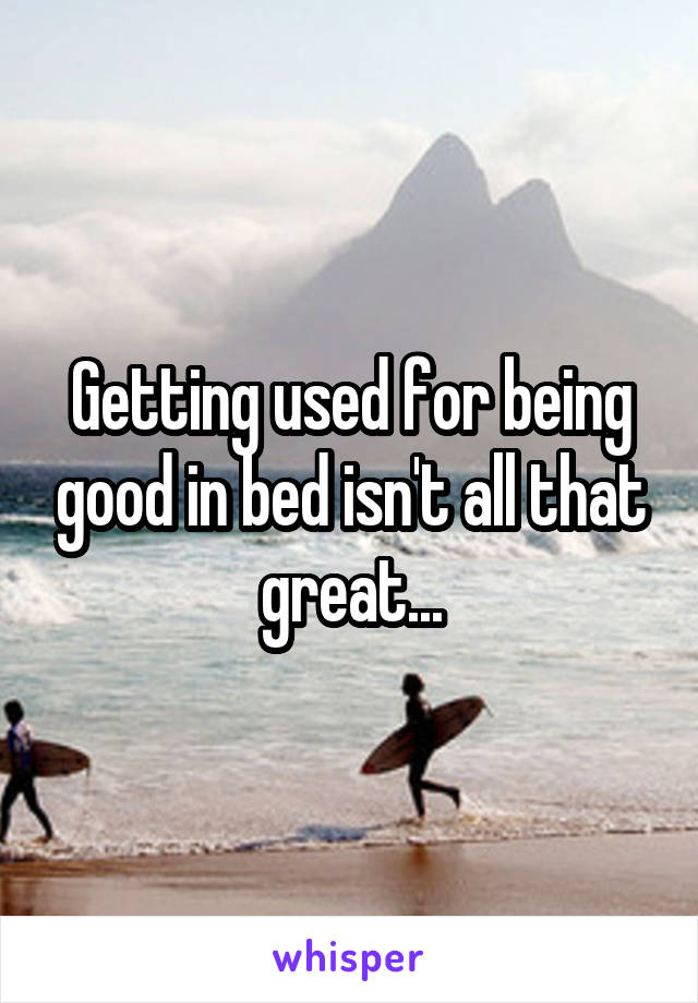 Getting used for being good in bed isn't all that great...