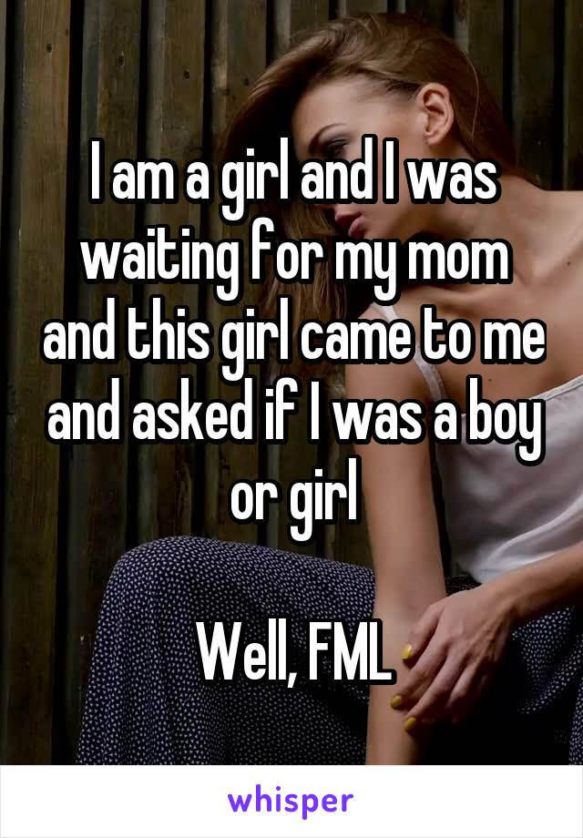 I am a girl and I was waiting for my mom and this girl came to me and asked if I was a boy or girl

Well, FML