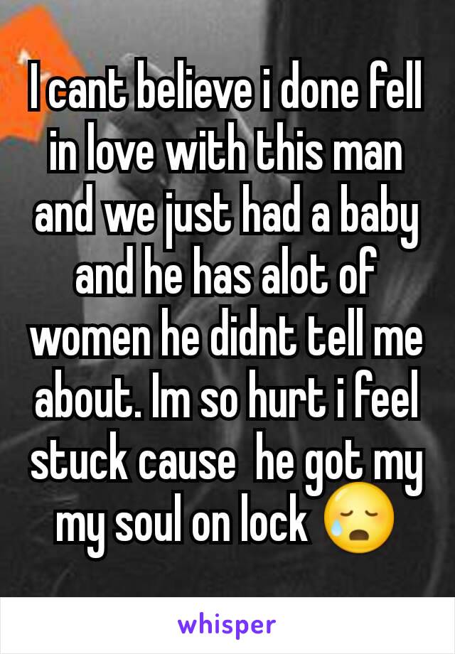 I cant believe i done fell in love with this man and we just had a baby and he has alot of women he didnt tell me about. Im so hurt i feel stuck cause  he got my  my soul on lock 😥