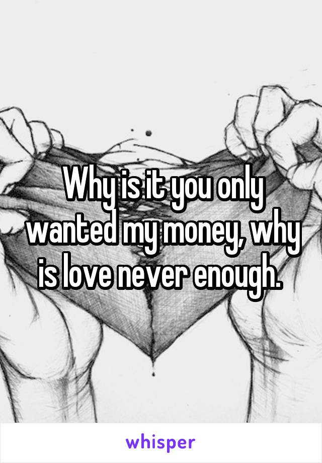 Why is it you only wanted my money, why is love never enough. 