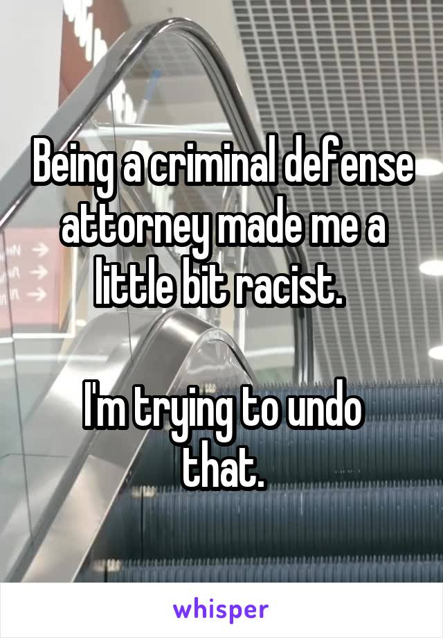 Being a criminal defense attorney made me a little bit racist. 

I'm trying to undo that.